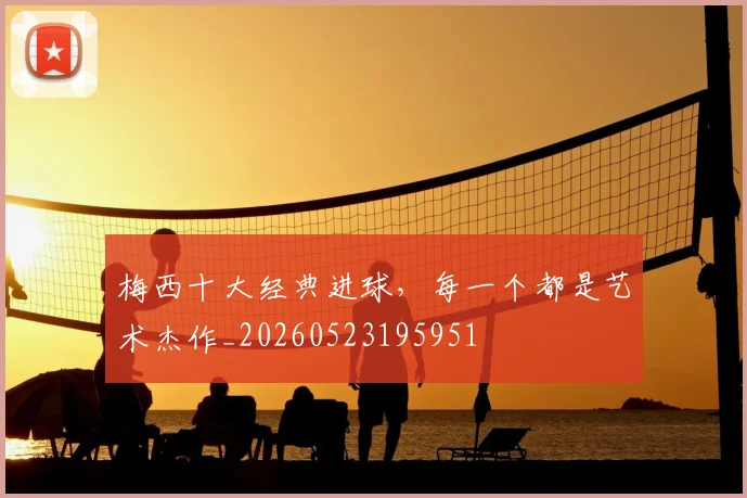 梅西十大经典进球，每一个都是艺术杰作_20260523195951