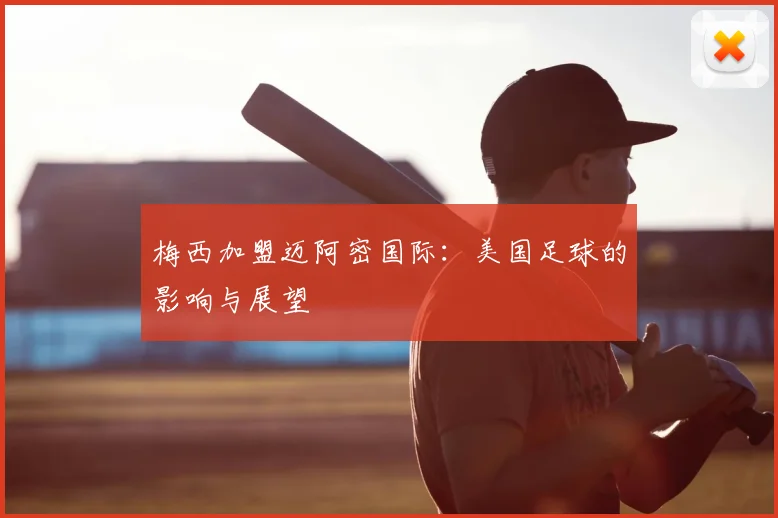 梅西加盟迈阿密国际:美国足球的影响与展望