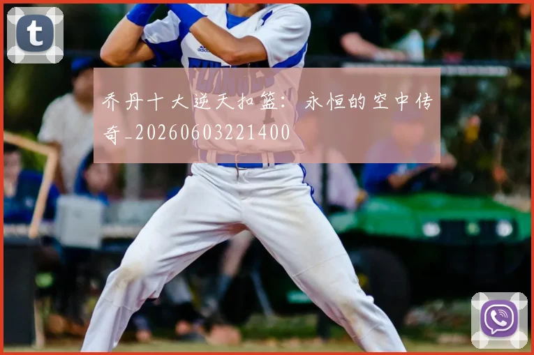 乔丹十大逆天扣篮:永恒的空中传奇_20260603221400