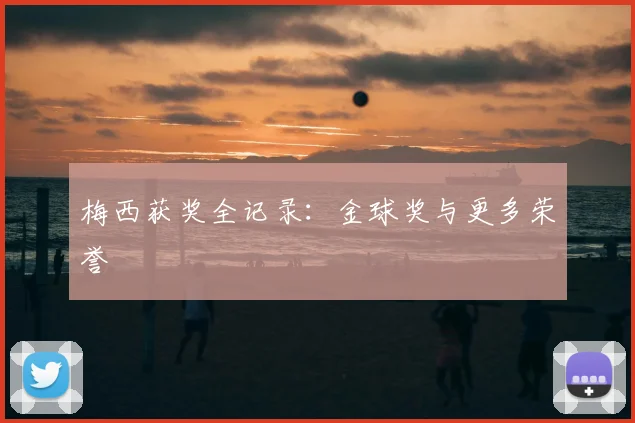 梅西获奖全记录:金球奖与更多荣誉