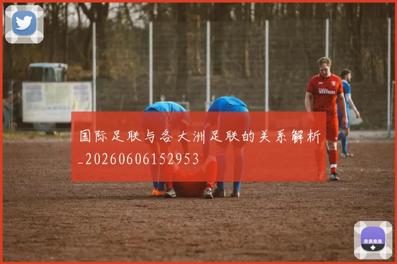 国际足联与各大洲足联的关系解析_20260606152953