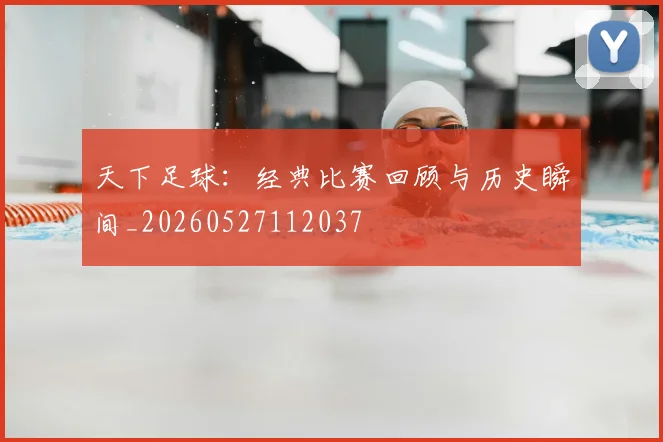 天下足球:经典比赛回顾与历史瞬间_20260527112037