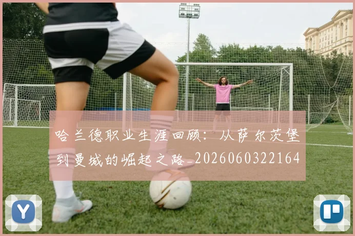 哈兰德职业生涯回顾：从萨尔茨堡到曼城的崛起之路_20260603221643