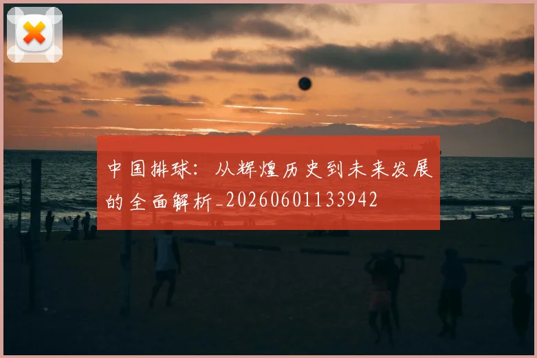 中国排球:从辉煌历史到未来发展的全面解析_20260601133942