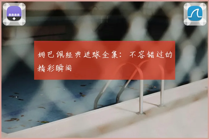 姆巴佩经典进球全集:不容错过的精彩瞬间