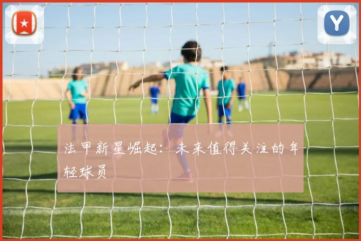 法甲新星崛起:未来值得关注的年轻球员