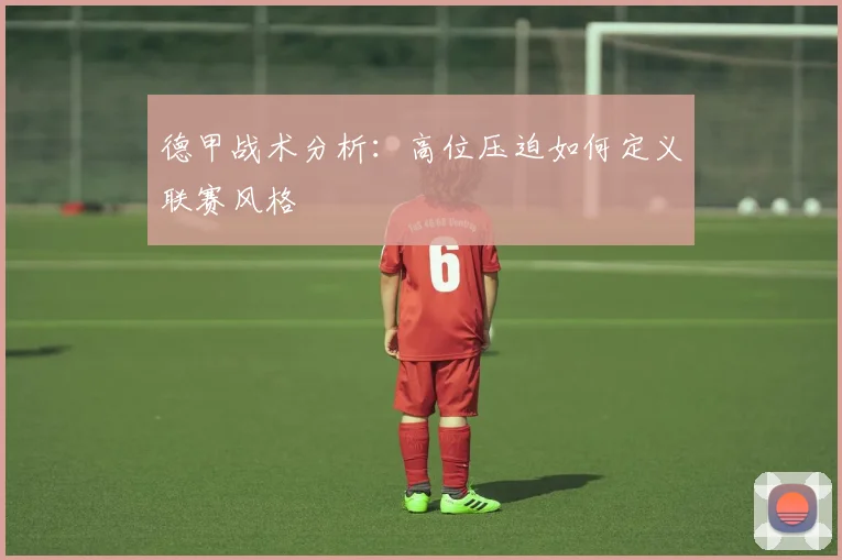 德甲战术分析：高位压迫如何定义联赛风格