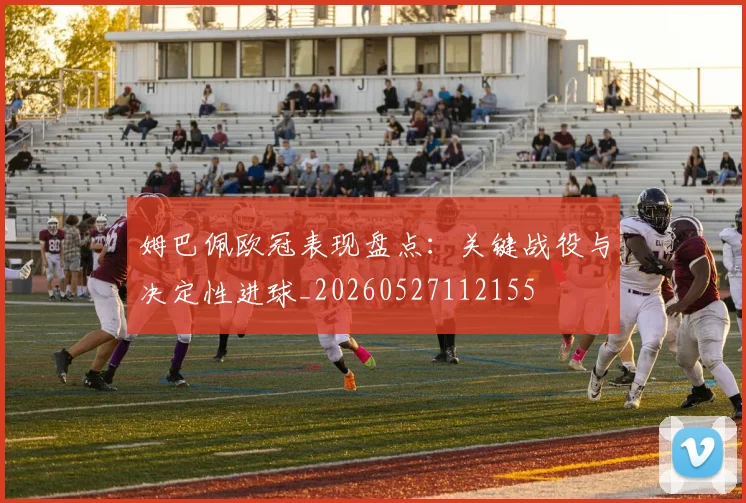 姆巴佩欧冠表现盘点:关键战役与决定性进球_20260527112155