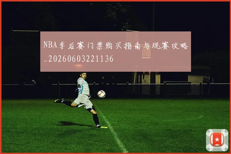 NBA季后赛门票购买指南与观赛攻略_20260603221136