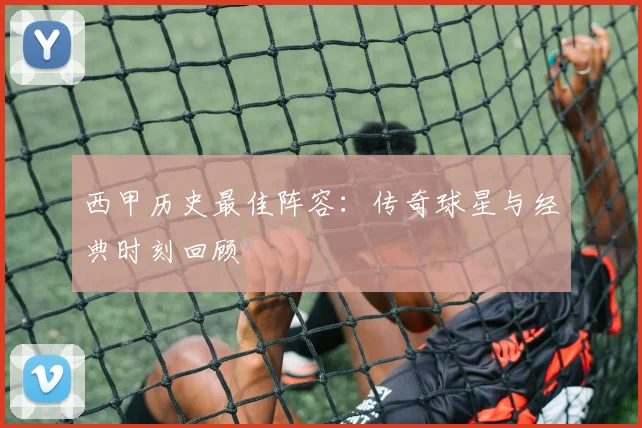西甲历史最佳阵容:传奇球星与经典时刻回顾