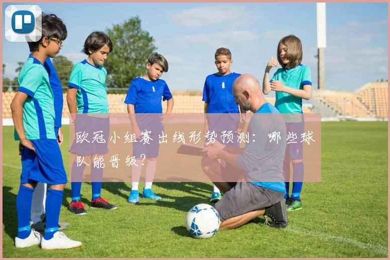 欧冠小组赛出线形势预测:哪些球队能晋级?