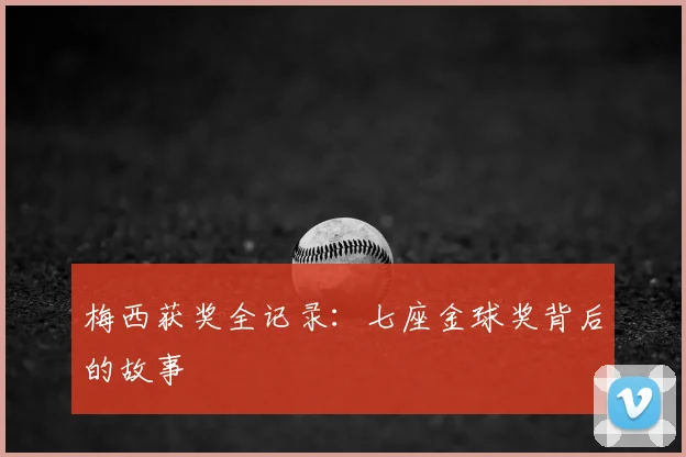 梅西获奖全记录：七座金球奖背后的故事