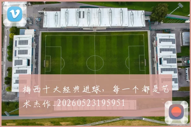 梅西十大经典进球,每一个都是艺术杰作_20260523195951