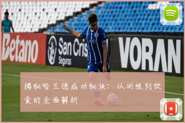 揭秘哈兰德成功秘诀:从训练到饮食的全面解析