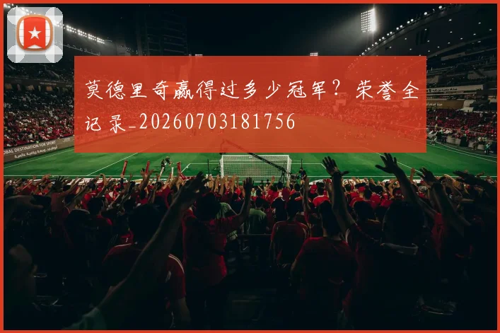 莫德里奇赢得过多少冠军？荣誉全记录_20260703181756