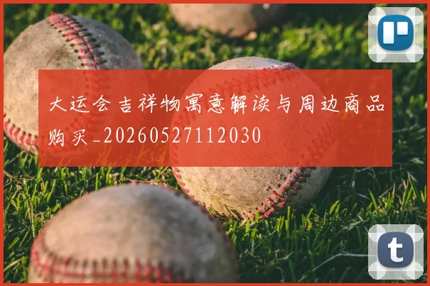 大运会吉祥物寓意解读与周边商品购买_20260527112030