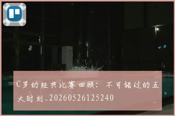 C罗的经典比赛回顾：不可错过的五大时刻_20260526125240