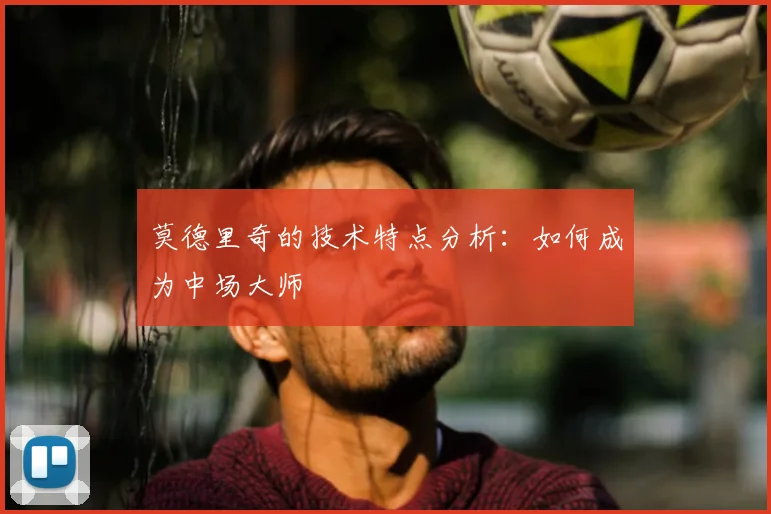 莫德里奇的技术特点分析:如何成为中场大师