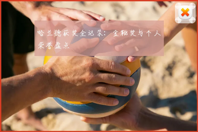 哈兰德获奖全记录：金靴奖与个人荣誉盘点