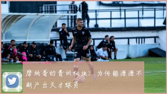 摩纳哥的青训秘诀：为何能源源不断产出天才球员