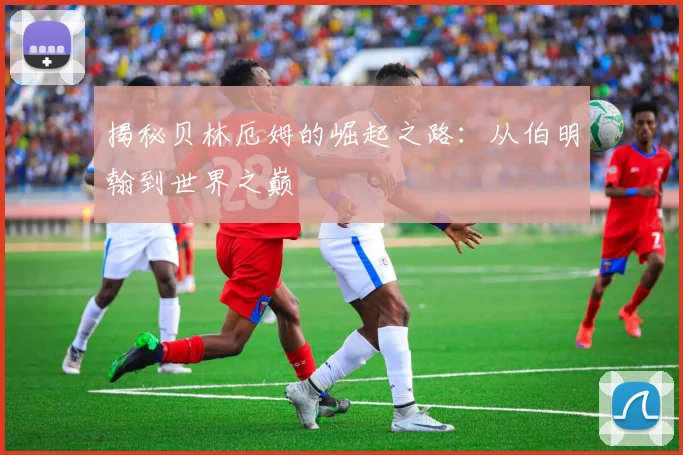 揭秘贝林厄姆的崛起之路:从伯明翰到世界之巅