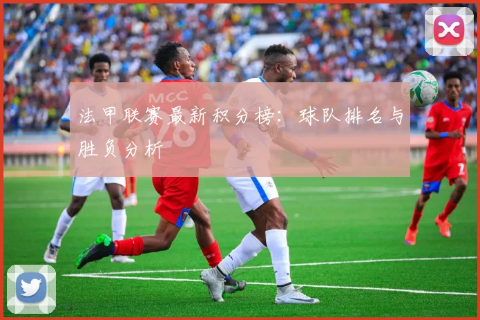 法甲联赛最新积分榜:球队排名与胜负分析