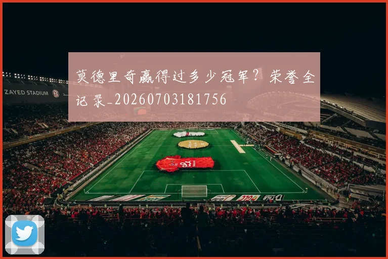 莫德里奇赢得过多少冠军?荣誉全记录_20260703181756
