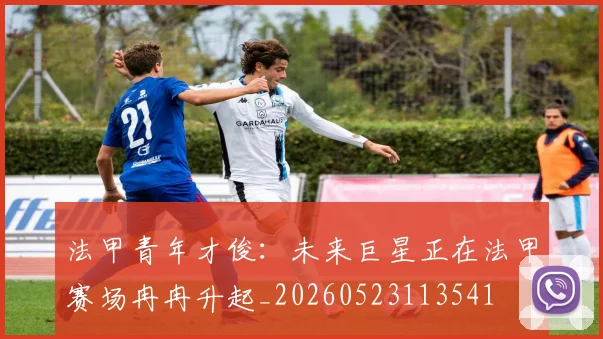 法甲青年才俊：未来巨星正在法甲赛场冉冉升起_20260523113541