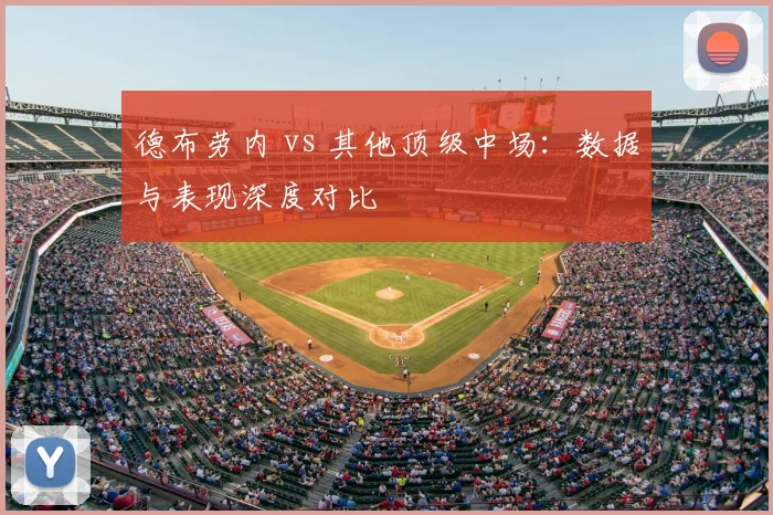 德布劳内 vs 其他顶级中场:数据与表现深度对比