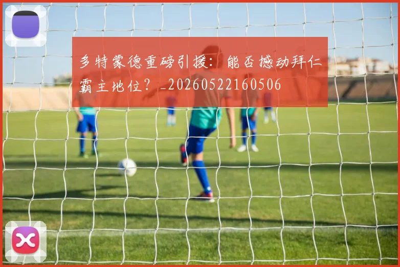 多特蒙德重磅引援:能否撼动拜仁霸主地位?_20260522160506