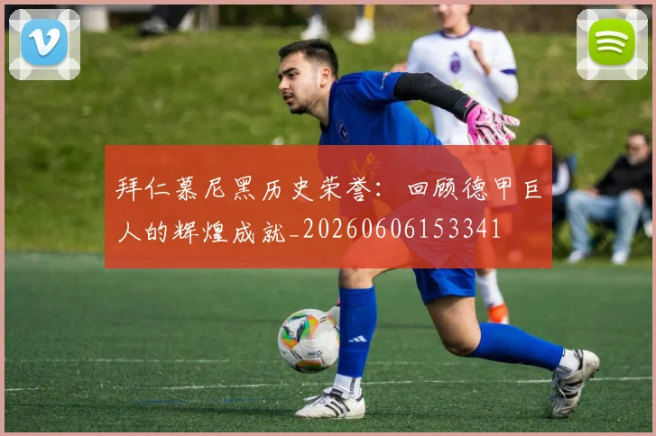 拜仁慕尼黑历史荣誉：回顾德甲巨人的辉煌成就_20260606153341