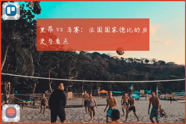里昂 vs 马赛：法国国家德比的历史与看点