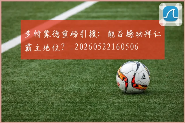 多特蒙德重磅引援：能否撼动拜仁霸主地位？_20260522160506