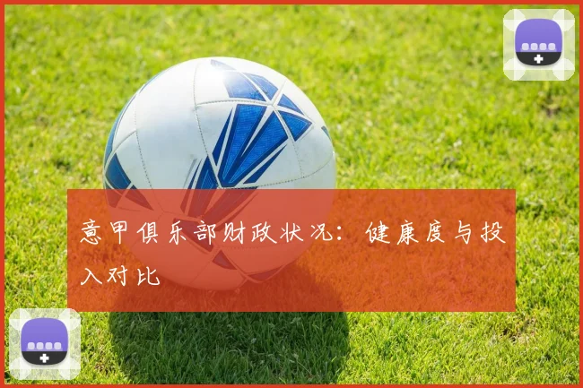 意甲俱乐部财政状况:健康度与投入对比