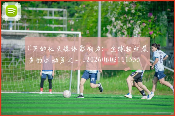 C罗的社交媒体影响力：全球粉丝最多的运动员之一_20260602161555