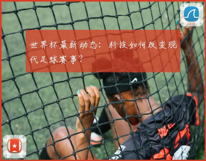 世界杯最新动态:科技如何改变现代足球赛事?