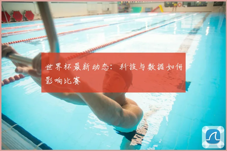 世界杯最新动态:科技与数据如何影响比赛