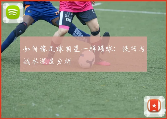 如何像足球明星一样踢球:技巧与战术深度分析