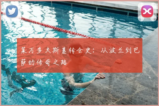 莱万多夫斯基转会史：从波兰到巴萨的传奇之路
