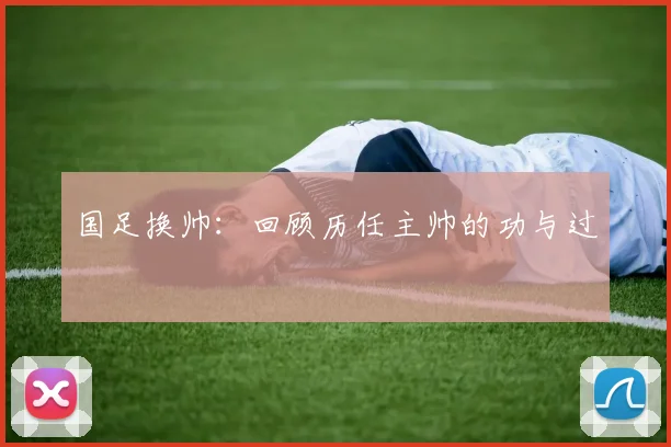 国足换帅:回顾历任主帅的功与过