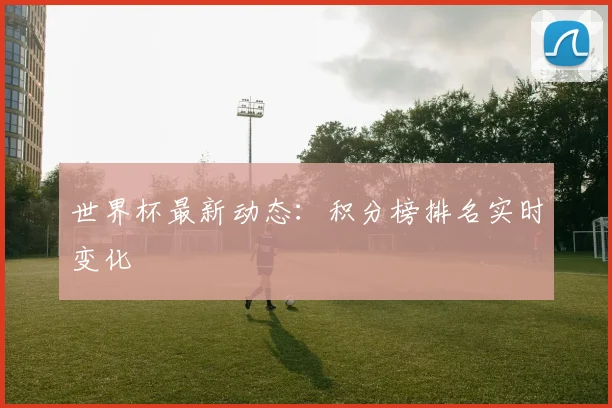 世界杯最新动态:积分榜排名实时变化