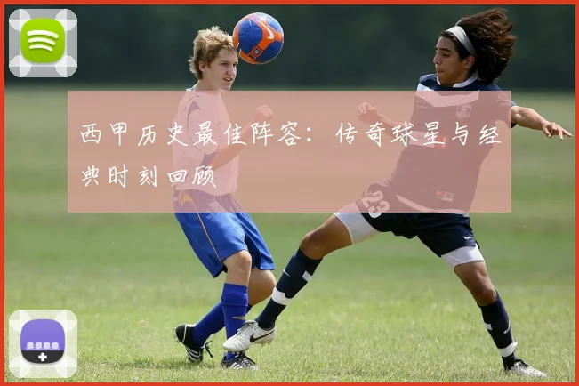 西甲历史最佳阵容：传奇球星与经典时刻回顾