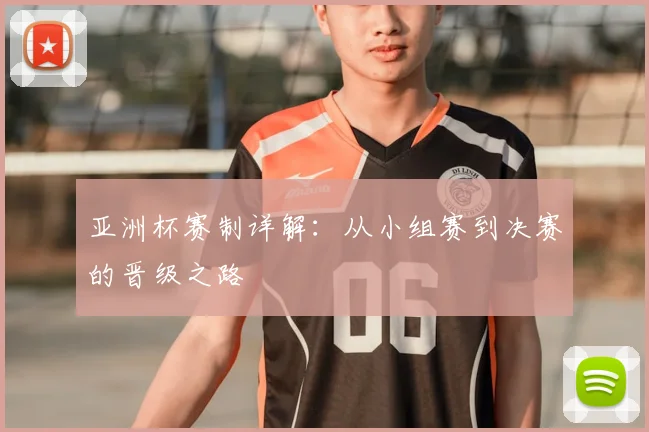 亚洲杯赛制详解:从小组赛到决赛的晋级之路
