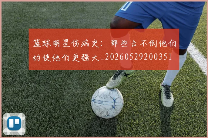 篮球明星伤病史:那些击不倒他们的使他们更强大_20260529200351