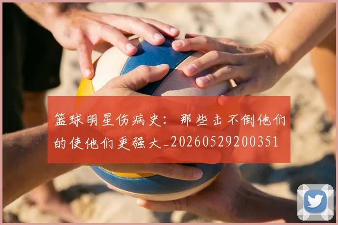 篮球明星伤病史：那些击不倒他们的使他们更强大_20260529200351