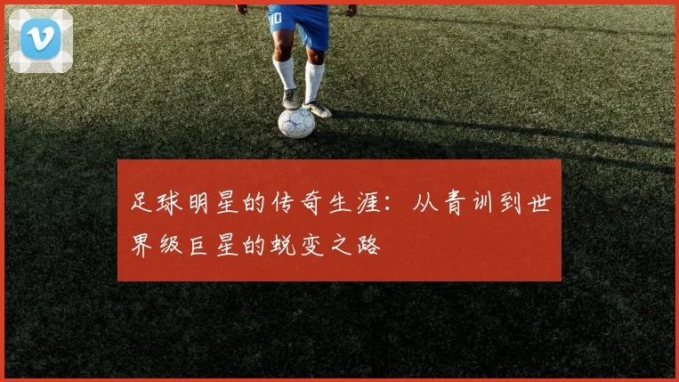 足球明星的传奇生涯:从青训到世界级巨星的蜕变之路