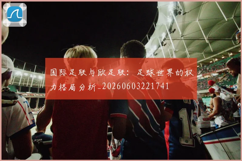 国际足联与欧足联：足球世界的权力格局分析_20260603221741