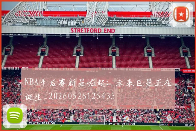 NBA季后赛新星崛起：未来巨星正在诞生_20260526125435
