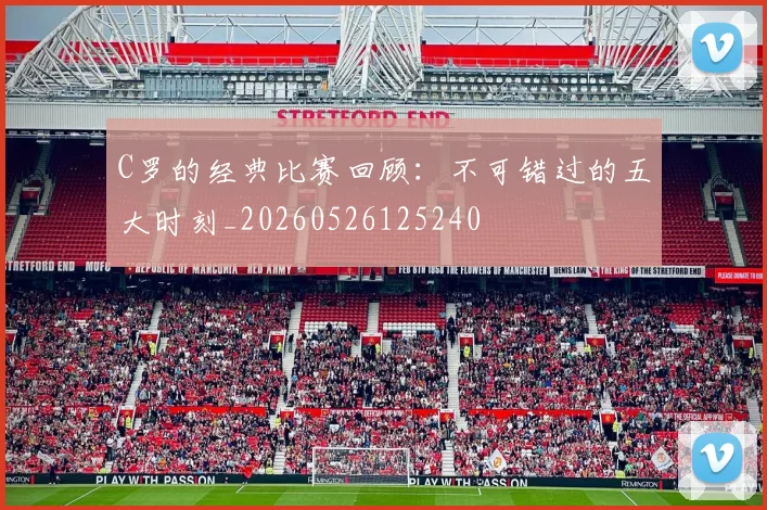 C罗的经典比赛回顾:不可错过的五大时刻_20260526125240