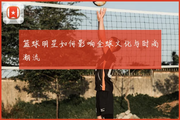 篮球明星如何影响全球文化与时尚潮流